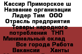 Кассир Приморское ш › Название организации ­ Лидер Тим, ООО › Отрасль предприятия ­ Товары народного потребления (ТНП) › Минимальный оклад ­ 25 000 - Все города Работа » Вакансии   . Ханты-Мансийский,Белоярский г.